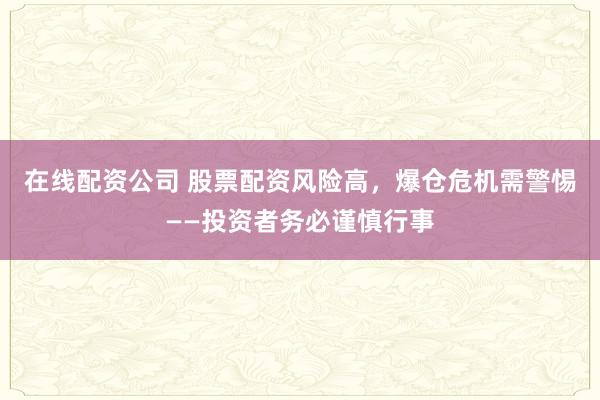 在线配资公司 股票配资风险高，爆仓危机需警惕——投资者务必谨慎行事