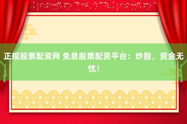 正规股票配资网 免息股票配资平台：炒股，资金无忧！