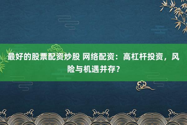 最好的股票配资炒股 网络配资：高杠杆投资，风险与机遇并存？