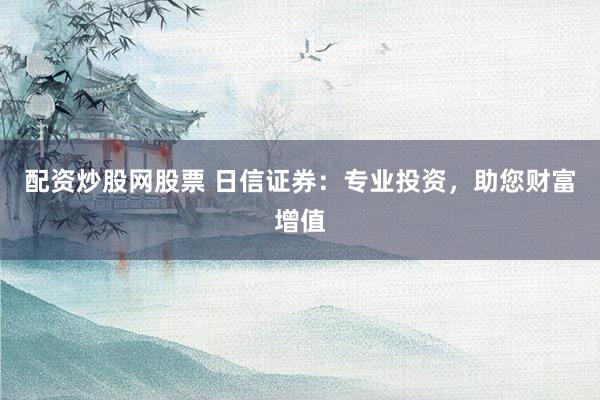 配资炒股网股票 日信证券：专业投资，助您财富增值