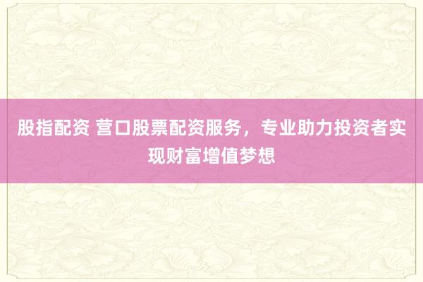 股指配资 营口股票配资服务，专业助力投资者实现财富增值梦想