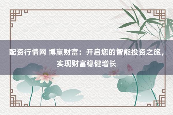 配资行情网 博赢财富：开启您的智能投资之旅，实现财富稳健增长