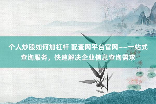 个人炒股如何加杠杆 配查网平台官网——一站式查询服务，快速解决企业信息查询需求