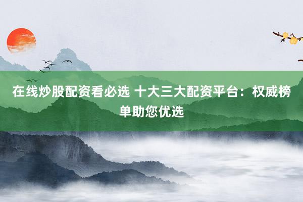 在线炒股配资看必选 十大三大配资平台：权威榜单助您优选