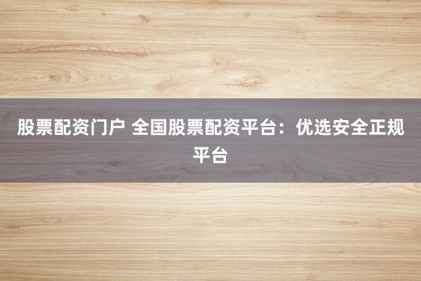 股票配资门户 全国股票配资平台：优选安全正规平台