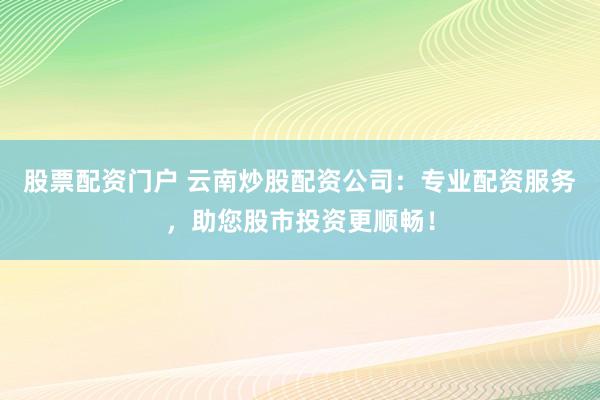 股票配资门户 云南炒股配资公司：专业配资服务，助您股市投资更顺畅！