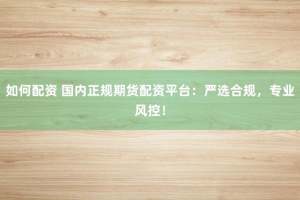 如何配资 国内正规期货配资平台：严选合规，专业风控！