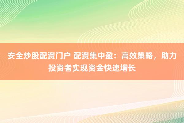 安全炒股配资门户 配资集中盈：高效策略，助力投资者实现资金快速增长