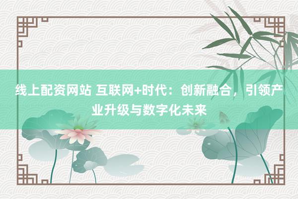 线上配资网站 互联网+时代：创新融合，引领产业升级与数字化未来