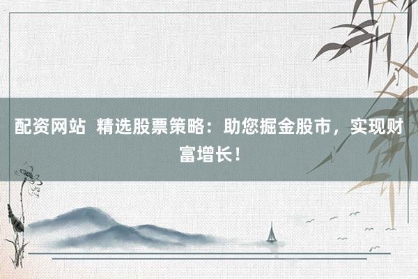配资网站  精选股票策略：助您掘金股市，实现财富增长！