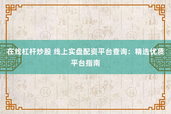 在线杠杆炒股 线上实盘配资平台查询：精选优质平台指南