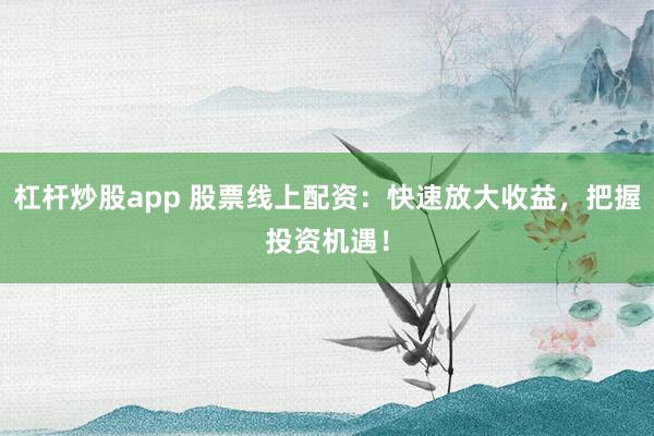 杠杆炒股app 股票线上配资：快速放大收益，把握投资机遇！