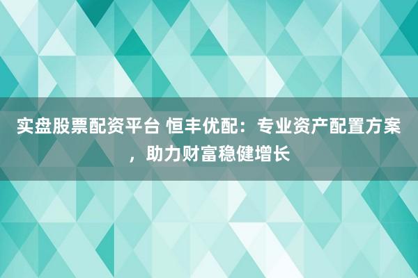 实盘股票配资平台 恒丰优配：专业资产配置方案，助力财富稳健增长