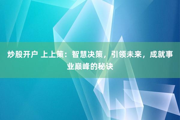 炒股开户 上上策：智慧决策，引领未来，成就事业巅峰的秘诀