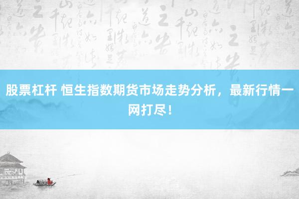 股票杠杆 恒生指数期货市场走势分析，最新行情一网打尽！