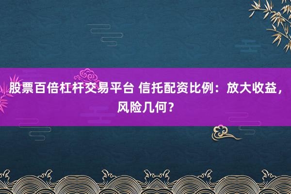 股票百倍杠杆交易平台 信托配资比例：放大收益，风险几何？