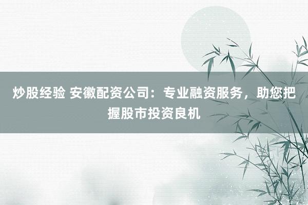 炒股经验 安徽配资公司：专业融资服务，助您把握股市投资良机