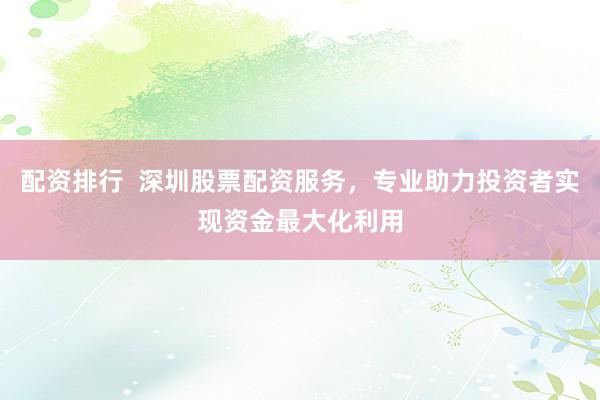 配资排行  深圳股票配资服务，专业助力投资者实现资金最大化利用