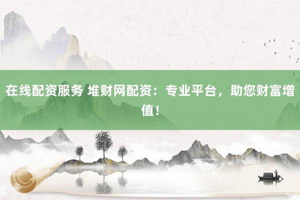 在线配资服务 堆财网配资：专业平台，助您财富增值！