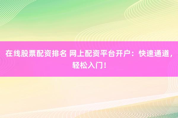 在线股票配资排名 网上配资平台开户：快速通道，轻松入门！