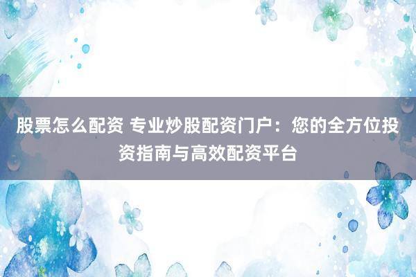 股票怎么配资 专业炒股配资门户：您的全方位投资指南与高效配资平台