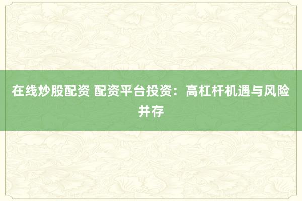 在线炒股配资 配资平台投资：高杠杆机遇与风险并存