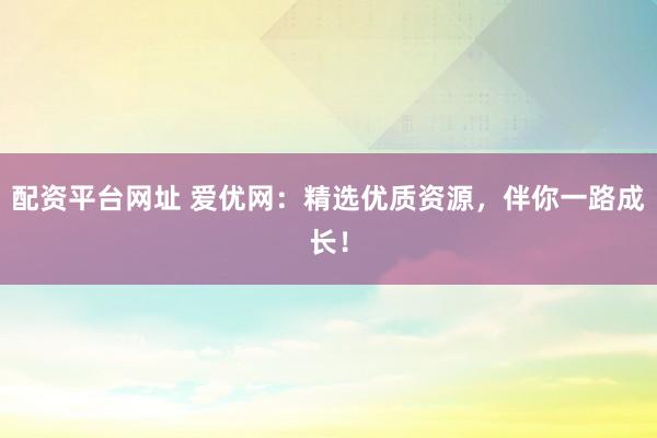 配资平台网址 爱优网：精选优质资源，伴你一路成长！