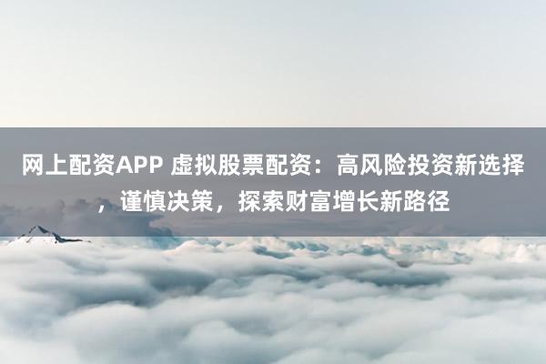 网上配资APP 虚拟股票配资：高风险投资新选择，谨慎决策，探索财富增长新路径
