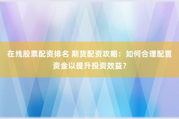 在线股票配资排名 期货配资攻略：如何合理配置资金以提升投资效益？