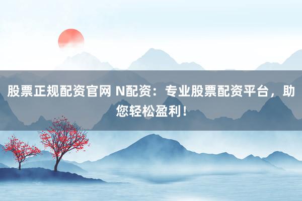股票正规配资官网 N配资：专业股票配资平台，助您轻松盈利！
