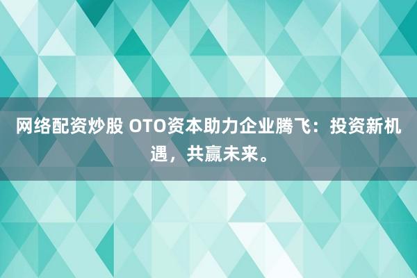 网络配资炒股 OTO资本助力企业腾飞：投资新机遇，共赢未来。