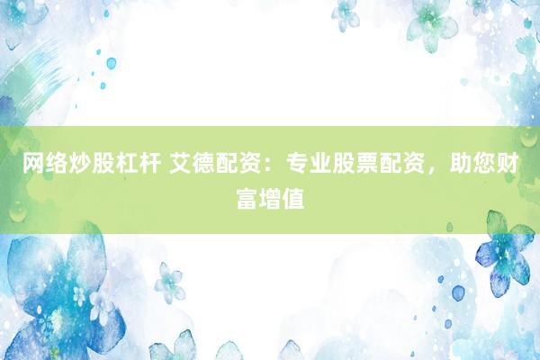 网络炒股杠杆 艾德配资：专业股票配资，助您财富增值