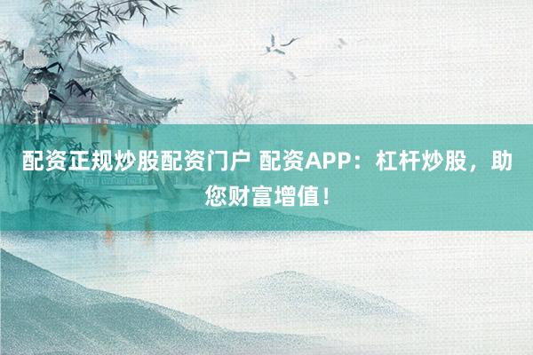 配资正规炒股配资门户 配资APP：杠杆炒股，助您财富增值！