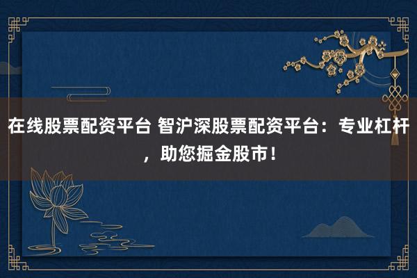 在线股票配资平台 智沪深股票配资平台：专业杠杆，助您掘金股市！