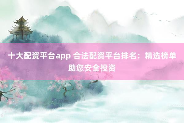 十大配资平台app 合法配资平台排名：精选榜单助您安全投资