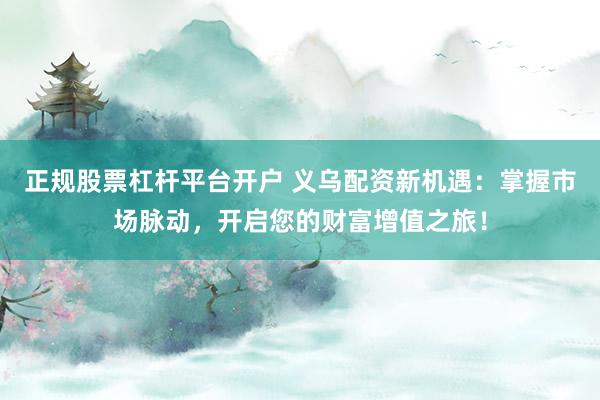 正规股票杠杆平台开户 义乌配资新机遇：掌握市场脉动，开启您的财富增值之旅！