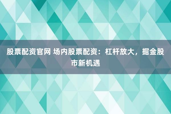 股票配资官网 场内股票配资：杠杆放大，掘金股市新机遇
