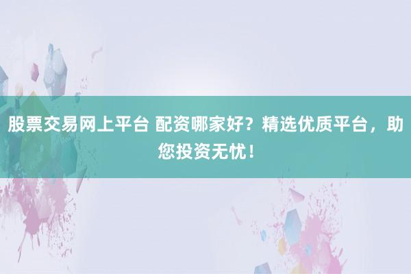 股票交易网上平台 配资哪家好？精选优质平台，助您投资无忧！