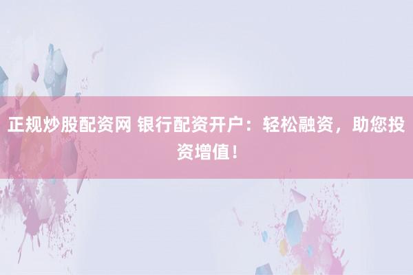 正规炒股配资网 银行配资开户：轻松融资，助您投资增值！