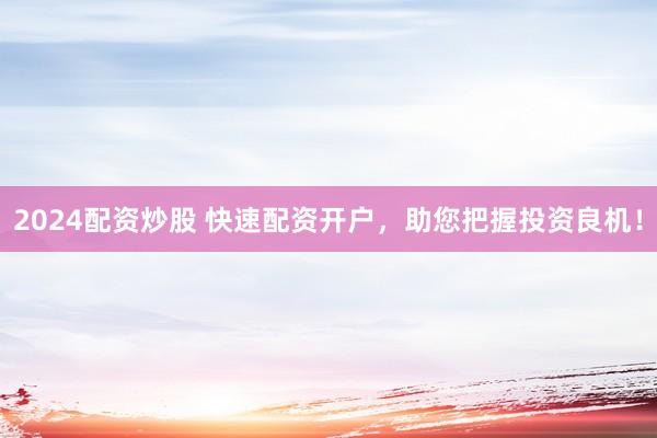2024配资炒股 快速配资开户，助您把握投资良机！