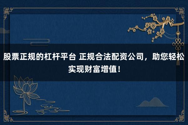 股票正规的杠杆平台 正规合法配资公司，助您轻松实现财富增值！