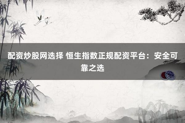配资炒股网选择 恒生指数正规配资平台：安全可靠之选