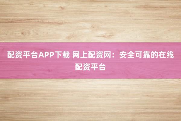 配资平台APP下载 网上配资网：安全可靠的在线配资平台