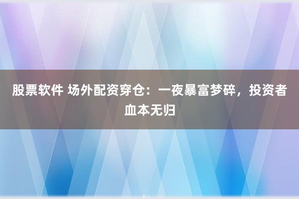 股票软件 场外配资穿仓：一夜暴富梦碎，投资者血本无归