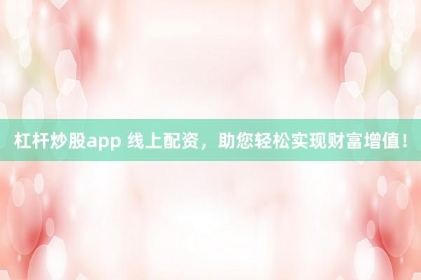杠杆炒股app 线上配资，助您轻松实现财富增值！