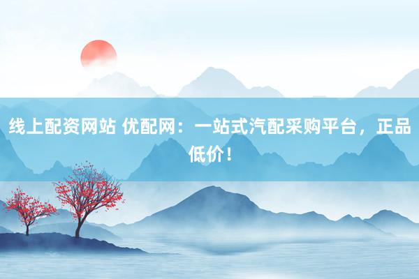 线上配资网站 优配网：一站式汽配采购平台，正品低价！