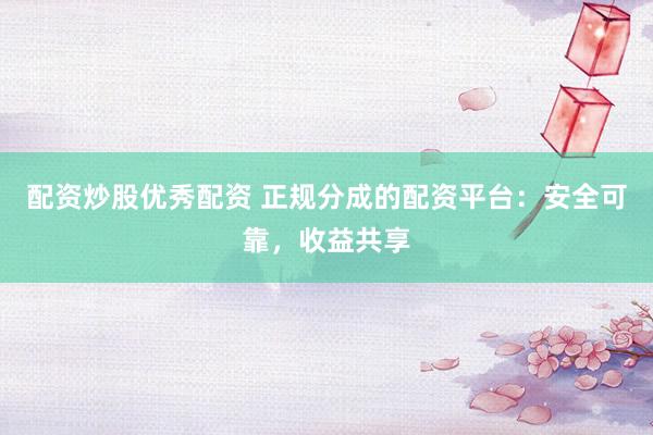 配资炒股优秀配资 正规分成的配资平台：安全可靠，收益共享