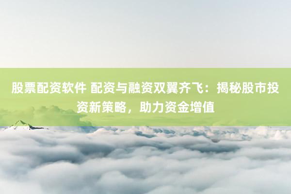 股票配资软件 配资与融资双翼齐飞：揭秘股市投资新策略，助力资金增值