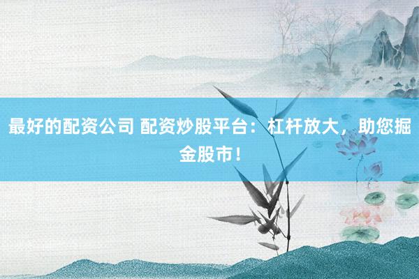 最好的配资公司 配资炒股平台：杠杆放大，助您掘金股市！