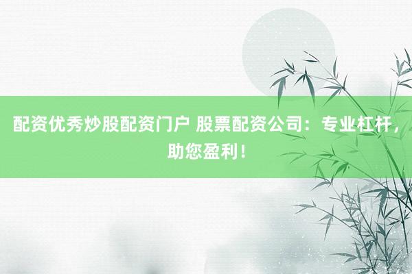 配资优秀炒股配资门户 股票配资公司：专业杠杆，助您盈利！